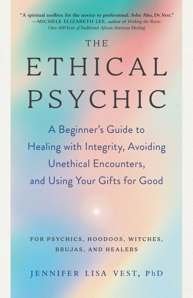 The Ethical Psychic : A Beginner's Guide to Healing with Integrity, Avoiding Unethical Encounters, and Using Your Gifts for Good